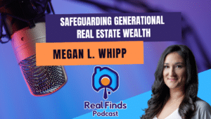 Safeguarding Generational Real Estate Wealth With Megan L. Whipp -Real Finds Podcast #17