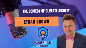 The Comedy Of Climate Anxiety With Ethan Brown – Real Finds Podcast #27